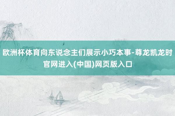 欧洲杯体育向东说念主们展示小巧本事-尊龙凯龙时官网进入(中国)网页版入口