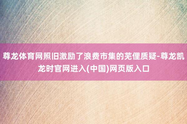 尊龙体育网照旧激励了浪费市集的芜俚质疑-尊龙凯龙时官网进入(中国)网页版入口