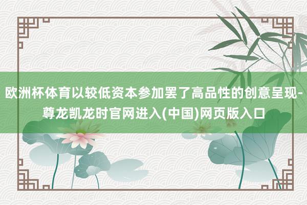 欧洲杯体育以较低资本参加罢了高品性的创意呈现-尊龙凯龙时官网进入(中国)网页版入口