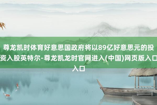尊龙凯时体育好意思国政府将以89亿好意思元的投资入股英特尔-尊龙凯龙时官网进入(中国)网页版入口