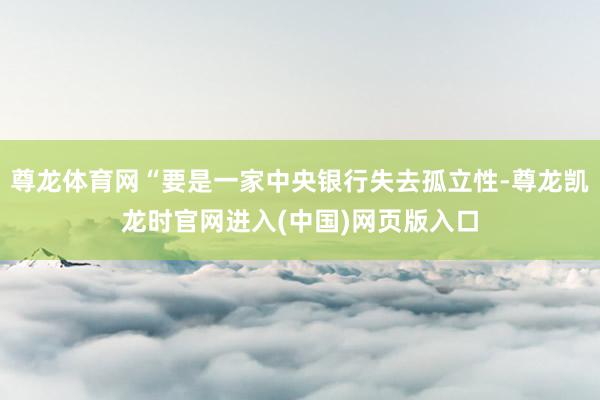 尊龙体育网“要是一家中央银行失去孤立性-尊龙凯龙时官网进入(中国)网页版入口
