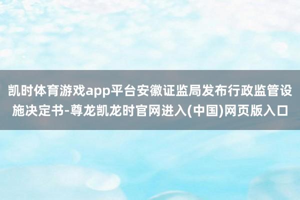 凯时体育游戏app平台安徽证监局发布行政监管设施决定书-尊龙凯龙时官网进入(中国)网页版入口