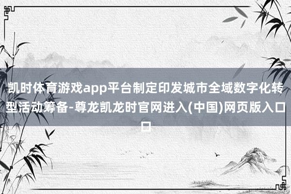 凯时体育游戏app平台制定印发城市全域数字化转型活动筹备-尊龙凯龙时官网进入(中国)网页版入口