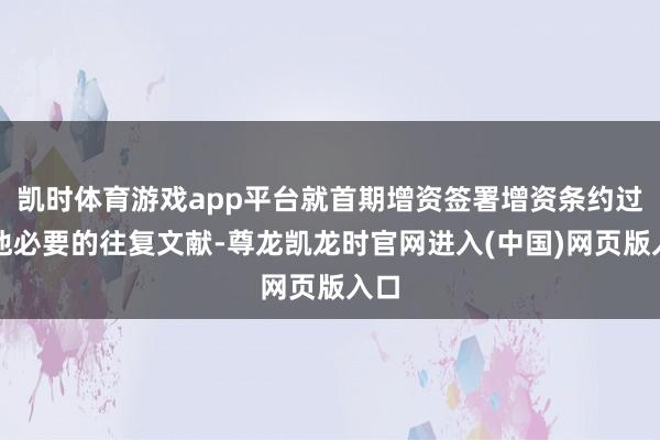凯时体育游戏app平台就首期增资签署增资条约过火他必要的往复文献-尊龙凯龙时官网进入(中国)网页版入口
